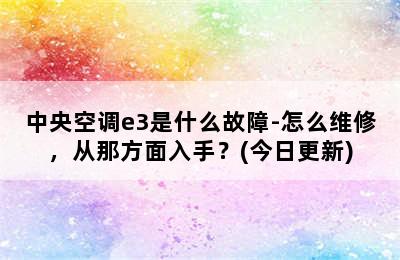 中央空调e3是什么故障-怎么维修，从那方面入手？(今日更新)