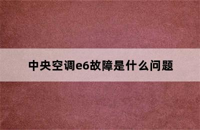 中央空调e6故障是什么问题