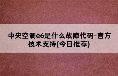 中央空调e6是什么故障代码-官方技术支持(今日推荐)