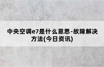 中央空调e7是什么意思-故障解决方法(今日资讯)