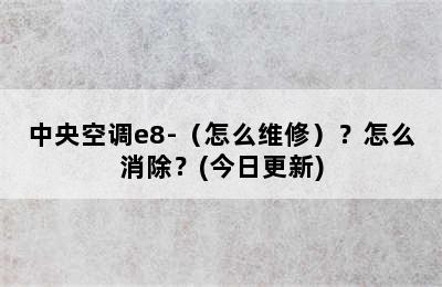 中央空调e8-（怎么维修）？怎么消除？(今日更新)