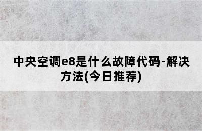 中央空调e8是什么故障代码-解决方法(今日推荐)