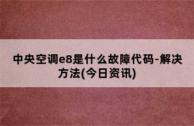 中央空调e8是什么故障代码-解决方法(今日资讯)