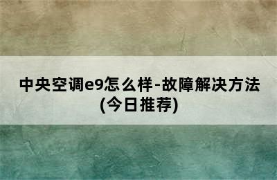 中央空调e9怎么样-故障解决方法(今日推荐)