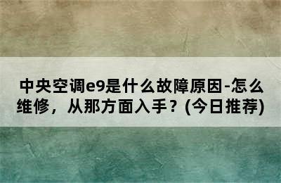 中央空调e9是什么故障原因-怎么维修，从那方面入手？(今日推荐)