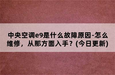 中央空调e9是什么故障原因-怎么维修，从那方面入手？(今日更新)