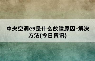 中央空调e9是什么故障原因-解决方法(今日资讯)