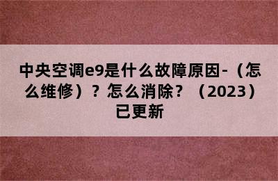 中央空调e9是什么故障原因-（怎么维修）？怎么消除？（2023）已更新