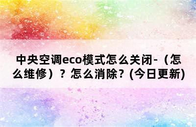 中央空调eco模式怎么关闭-（怎么维修）？怎么消除？(今日更新)