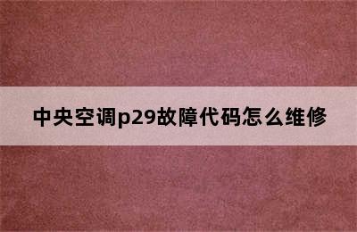 中央空调p29故障代码怎么维修