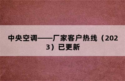 中央空调——厂家客户热线（2023）已更新