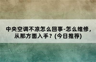 中央空调不凉怎么回事-怎么维修，从那方面入手？(今日推荐)