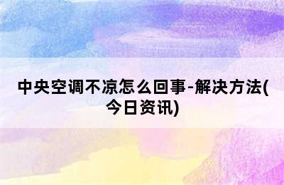 中央空调不凉怎么回事-解决方法(今日资讯)