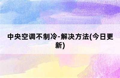 中央空调不制冷-解决方法(今日更新)