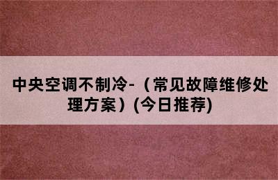 中央空调不制冷-（常见故障维修处理方案）(今日推荐)