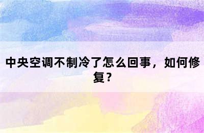 中央空调不制冷了怎么回事，如何修复？