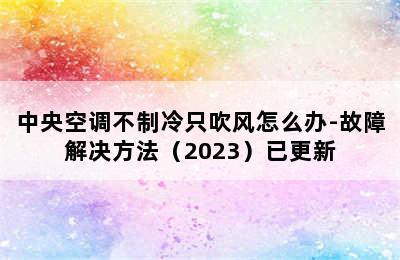 中央空调不制冷只吹风怎么办-故障解决方法（2023）已更新