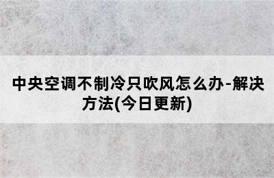 中央空调不制冷只吹风怎么办-解决方法(今日更新)