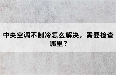 中央空调不制冷怎么解决，需要检查哪里？