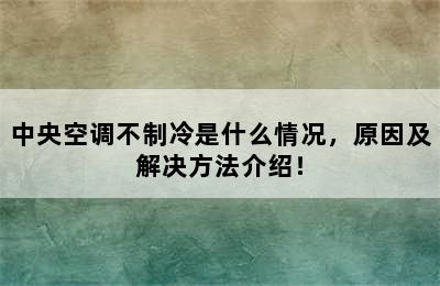 中央空调不制冷是什么情况，原因及解决方法介绍！