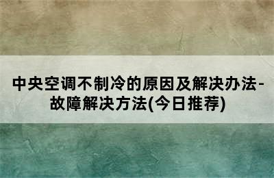 中央空调不制冷的原因及解决办法-故障解决方法(今日推荐)