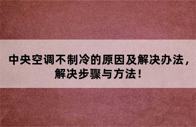 中央空调不制冷的原因及解决办法，解决步骤与方法！