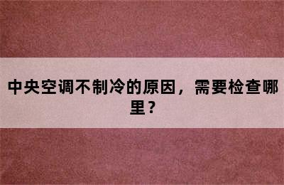 中央空调不制冷的原因，需要检查哪里？