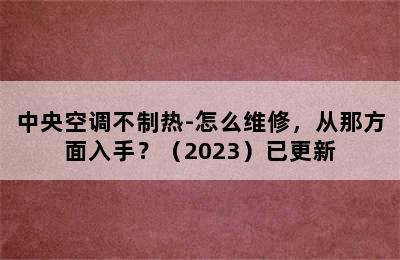 中央空调不制热-怎么维修，从那方面入手？（2023）已更新