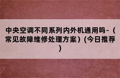 中央空调不同系列内外机通用吗-（常见故障维修处理方案）(今日推荐)