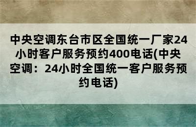 中央空调东台市区全国统一厂家24小时客户服务预约400电话(中央空调：24小时全国统一客户服务预约电话)