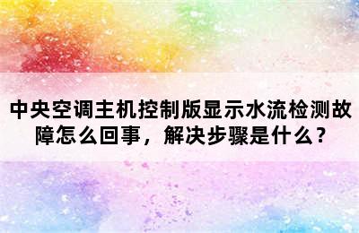 中央空调主机控制版显示水流检测故障怎么回事，解决步骤是什么？