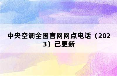 中央空调全国官网网点电话（2023）已更新