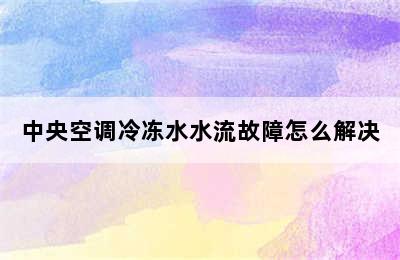 中央空调冷冻水水流故障怎么解决