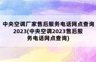 中央空调厂家售后服务电话网点查询2023(中央空调2023售后服务电话网点查询)