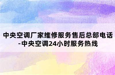 中央空调厂家维修服务售后总部电话-中央空调24小时服务热线