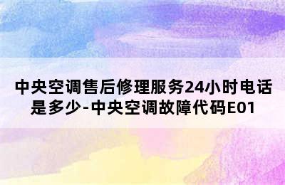 中央空调售后修理服务24小时电话是多少-中央空调故障代码E01