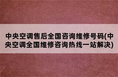 中央空调售后全国咨询维修号码(中央空调全国维修咨询热线一站解决)