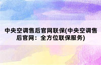 中央空调售后官网联保(中央空调售后官网：全方位联保服务)