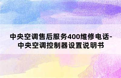 中央空调售后服务400维修电话-中央空调控制器设置说明书