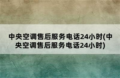 中央空调售后服务电话24小时(中央空调售后服务电话24小时)