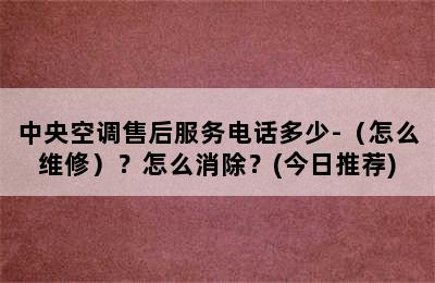 中央空调售后服务电话多少-（怎么维修）？怎么消除？(今日推荐)