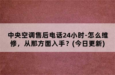 中央空调售后电话24小时-怎么维修，从那方面入手？(今日更新)