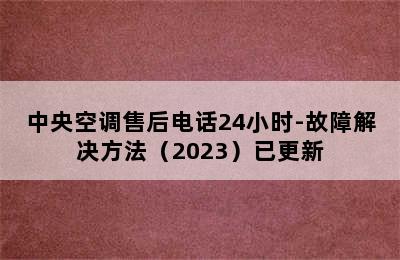 中央空调售后电话24小时-故障解决方法（2023）已更新