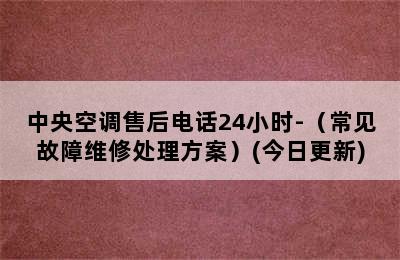 中央空调售后电话24小时-（常见故障维修处理方案）(今日更新)