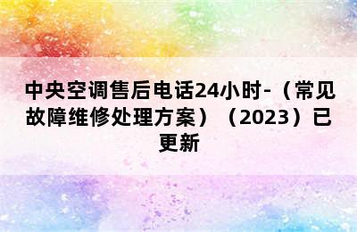 中央空调售后电话24小时-（常见故障维修处理方案）（2023）已更新