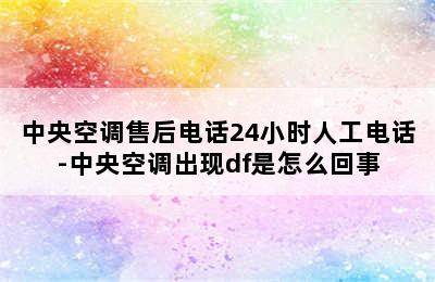 中央空调售后电话24小时人工电话-中央空调出现df是怎么回事