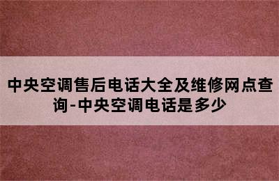 中央空调售后电话大全及维修网点查询-中央空调电话是多少