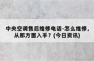 中央空调售后维修电话-怎么维修，从那方面入手？(今日资讯)