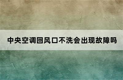 中央空调回风口不洗会出现故障吗