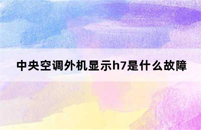 中央空调外机显示h7是什么故障